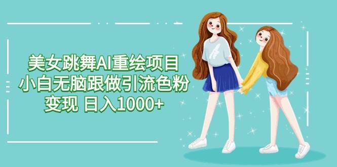 美女跳舞AI重绘项目 小白无脑跟做引流色粉变现 日入1000+-荔枝网络