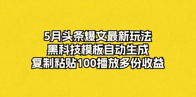 5月头条爆文最新玩法，黑科技模板自动生成，复制粘贴100播放多份收益-荔枝网络