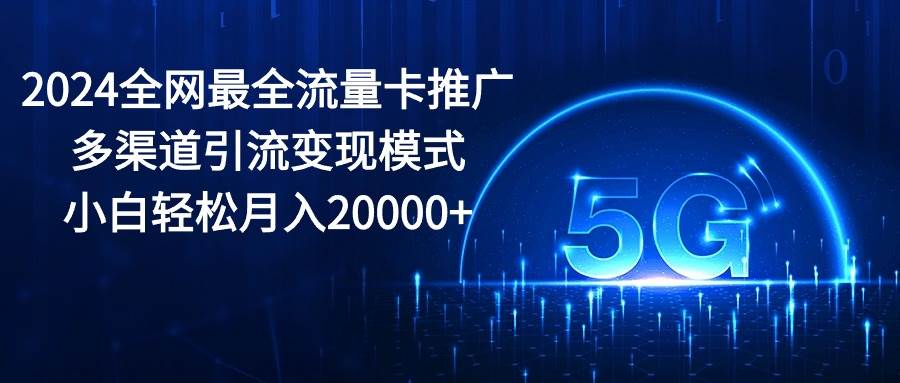 2024全网最全流量卡推广多渠道引流变现模式，小白轻松月入20000+-荔枝网络