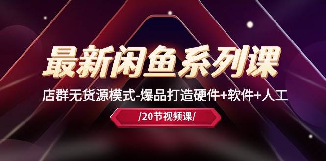 最新闲鱼系列课，店群无货源模式-爆品打造硬件+软件+人工（20节课）-荔枝网络
