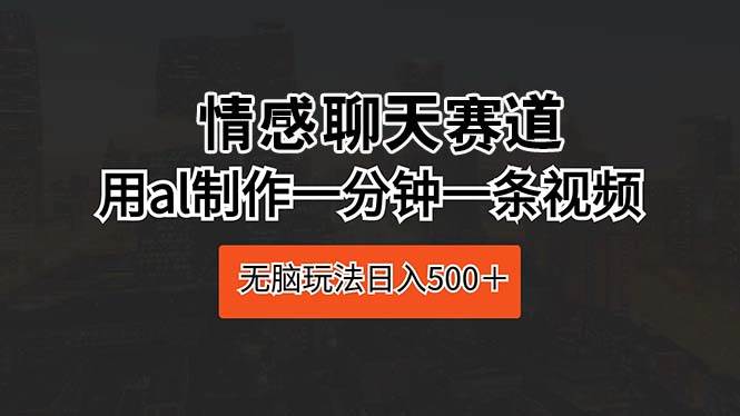 情感聊天赛道 用al制作一分钟一条视频 无脑玩法日入500＋-荔枝网络