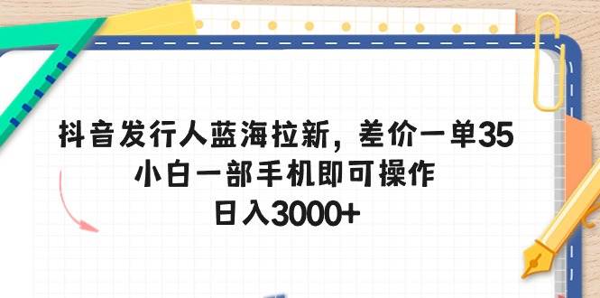 抖音发行人蓝海拉新，差价一单35，小白一部手机即可操作，日入3000+-荔枝网络