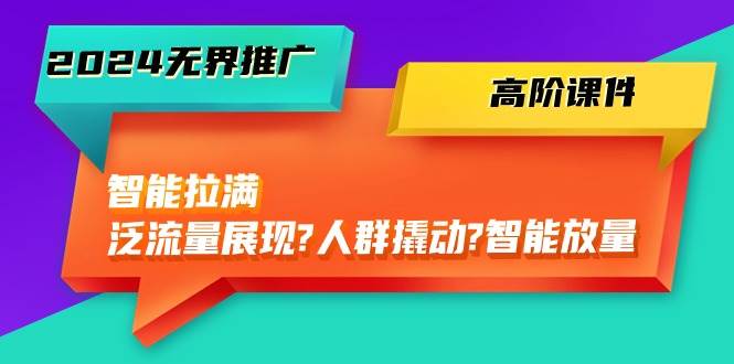 2024无界推广 高阶课件，智能拉满，泛流量展现→人群撬动→智能放量-45节-荔枝网络