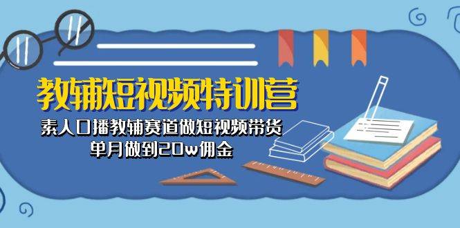 教辅-短视频特训营: 素人口播教辅赛道做短视频带货,单月做到20w佣金-荔枝网络