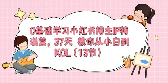 0基础学习小红书博主IP特训营，37天 教你从小白到KOL（13节）-荔枝网络