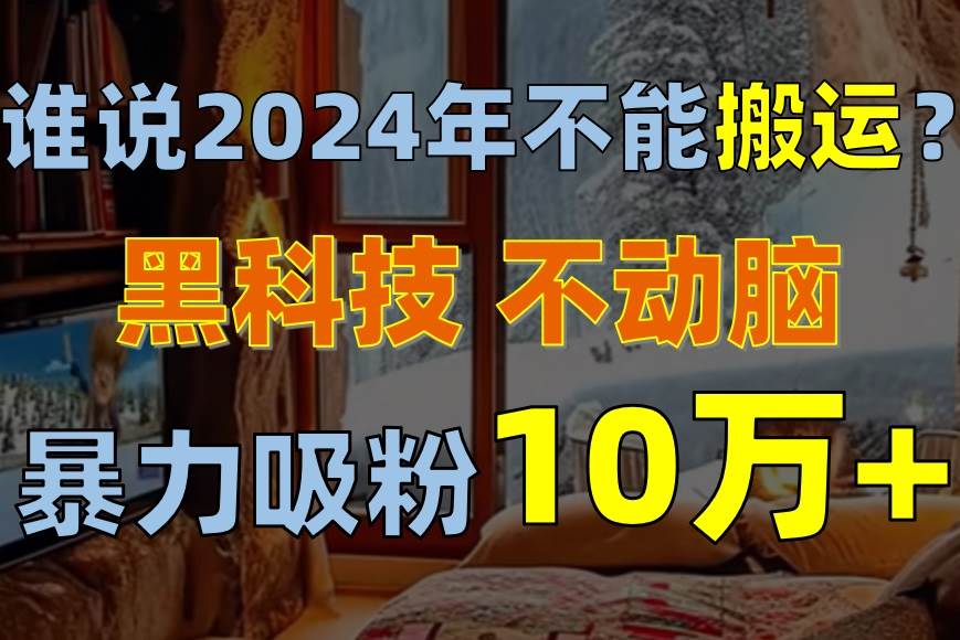 谁说2024年不能搬运?只动手不动脑,自媒体平台单月暴力涨粉10000+-荔枝网络