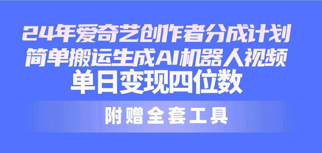 24最新爱奇艺创作者分成计划，简单搬运生成AI机器人视频，单日变现四位数-荔枝网络