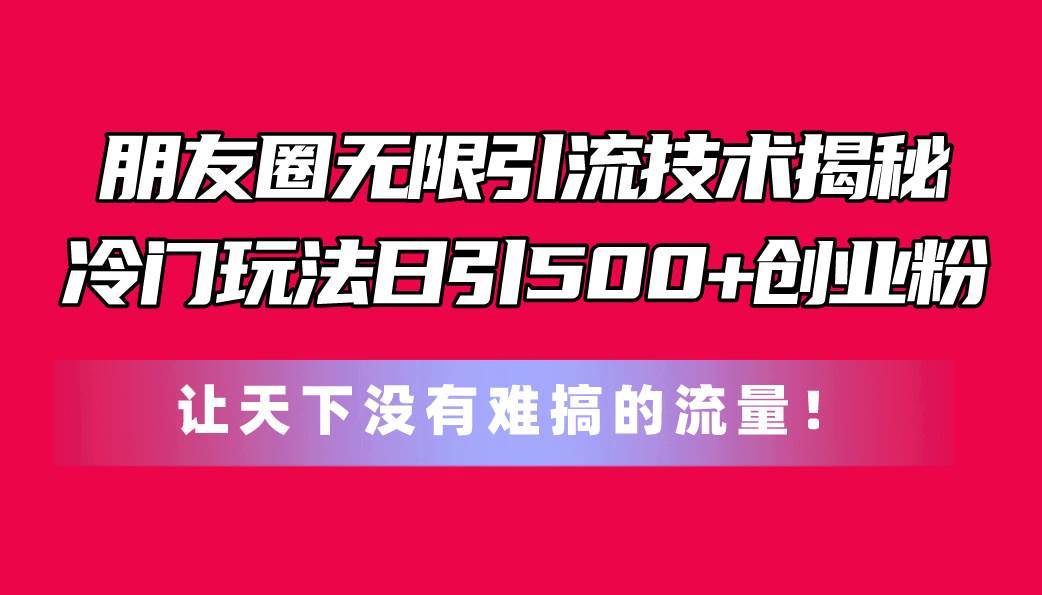 朋友圈无限引流技术揭秘,一个冷门玩法日引500+创业粉,让天下没有难搞...-荔枝网络