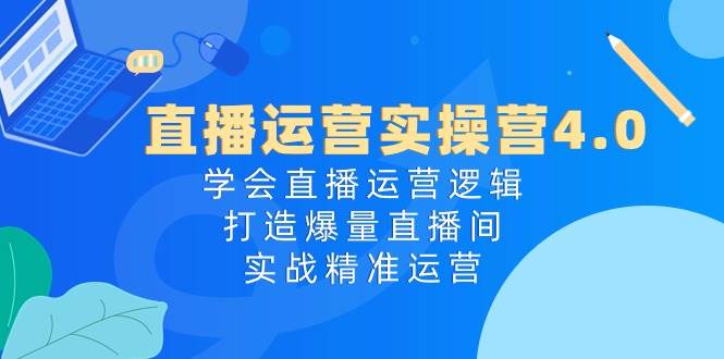 直播运营实操营4.0：学会直播运营逻辑，打造爆量直播间，实战精准运营-荔枝网络