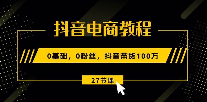抖音电商教程：0基础，0粉丝，抖音带货100万（27节视频课）-荔枝网络
