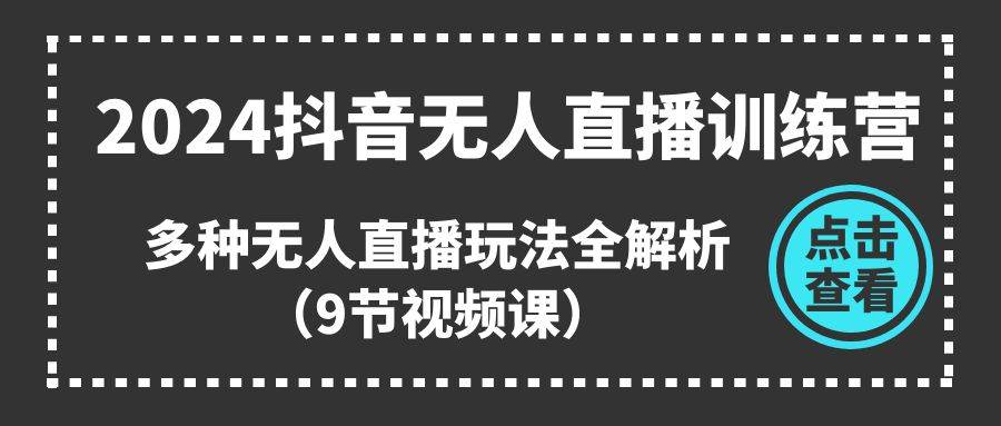 2024抖音无人直播训练营，多种无人直播玩法全解析（9节视频课）-荔枝网络