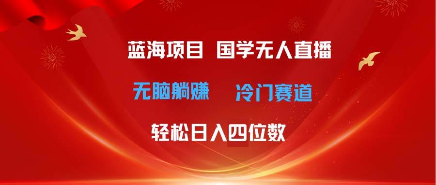 超级蓝海项目 国学无人直播日入四位数 无脑躺赚冷门赛道 最新玩法-荔枝网络