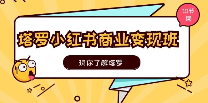 塔罗小红书商业变现实操班，玩你了解塔罗，玩转小红书塔罗变现（10节课）-荔枝网络