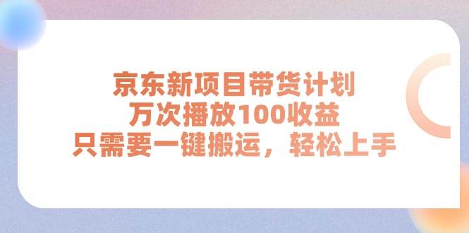 京东新项目带货计划，万次播放100收益，只需要一键搬运，轻松上手-荔枝网络