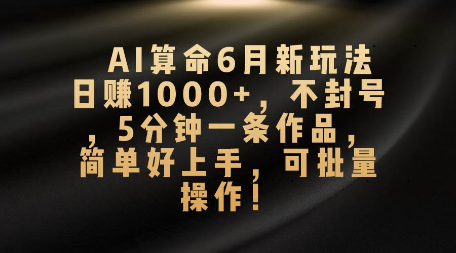 AI算命6月新玩法，日赚1000+，不封号，5分钟一条作品，简单好上手，可…-荔枝网络