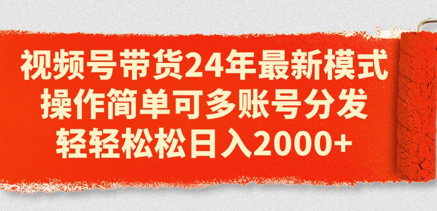 视频号带货24年最新模式，操作简单可多账号分发，轻轻松松日入2000+-荔枝网络