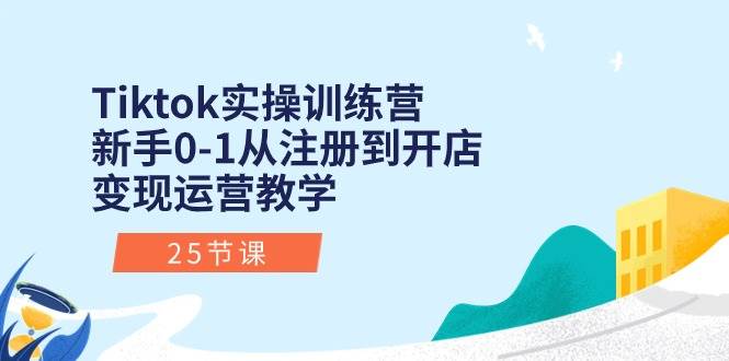 Tiktok实操训练营：新手0-1从注册到开店变现运营教学（25节课）-荔枝网络