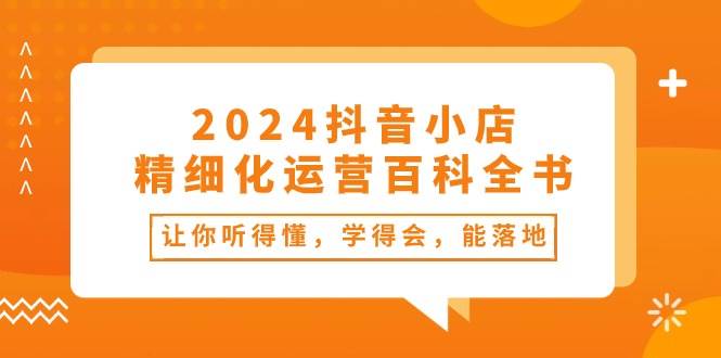 2024抖音小店-精细化运营百科全书：让你听得懂，学得会，能落地（34节课）-荔枝网络