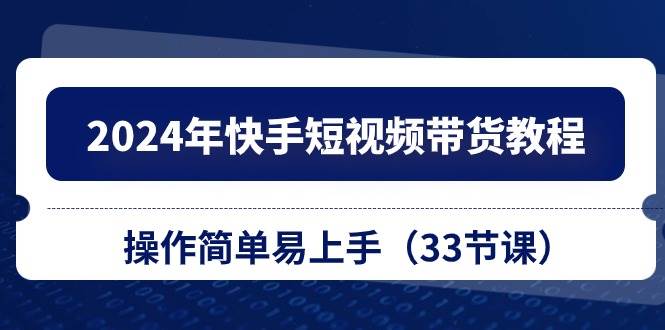 2024年快手短视频带货教程，操作简单易上手（33节课）-荔枝网络