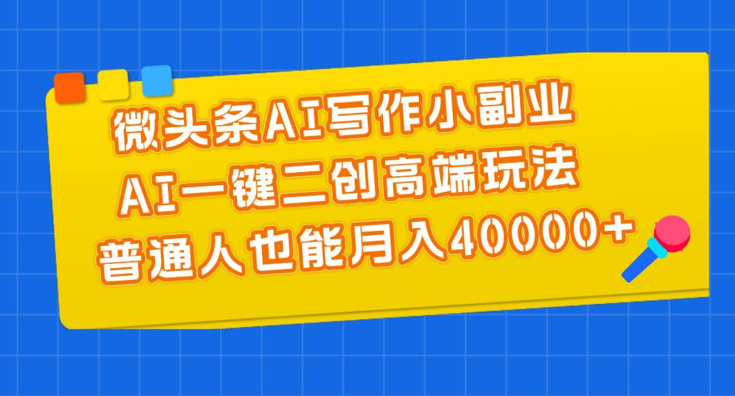 微头条AI写作小副业，AI一键二创高端玩法 普通人也能月入40000+-荔枝网络