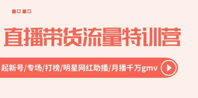 直播带货流量特训营，起新号-专场-打榜-明星网红助播 月播千万gmv（52节）-荔枝网络