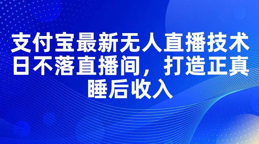 支付宝最新无人直播技术，日不落直播间，打造正真睡后收入-荔枝网络