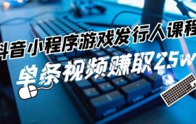 抖音小程序-游戏发行人课程:带你玩转游戏任务变现,单条视频赚取25w-荔枝网络
