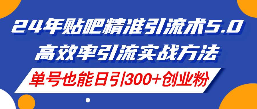 24年贴吧精准引流术5.0，高效率引流实战方法，单号也能日引300+创业粉-荔枝网络