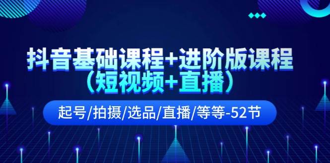抖音基础课程+进阶版课程（短视频+直播）起号/拍摄/选品/直播/等等-52节-荔枝网络