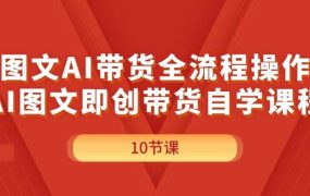 图文AI带货全流程操作，AI图文即创带货自学课程-荔枝网络