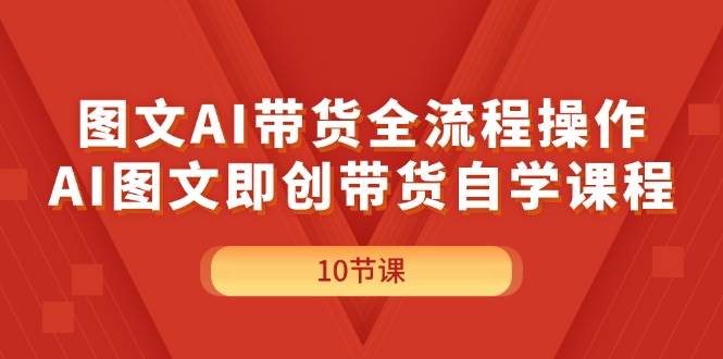 图文AI带货全流程操作，AI图文即创带货自学课程-荔枝网络