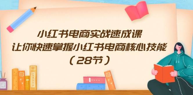 小红书电商实战速成课，让你快速掌握小红书电商核心技能（28节）-荔枝网络