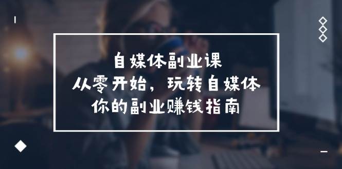 自媒体-副业课，从0开始，玩转自媒体——你的副业赚钱指南（58节课）-荔枝网络