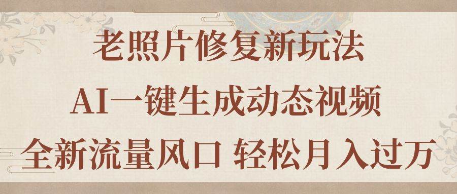 老照片修复新玩法，老照片AI一键生成动态视频 全新流量风口 轻松月入过万-荔枝网络