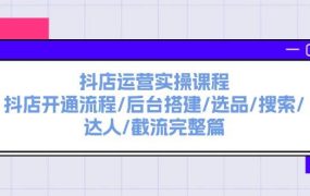 抖店运营实操课程：抖店开通流程/后台搭建/选品/搜索/达人/截流完整篇-荔枝网络