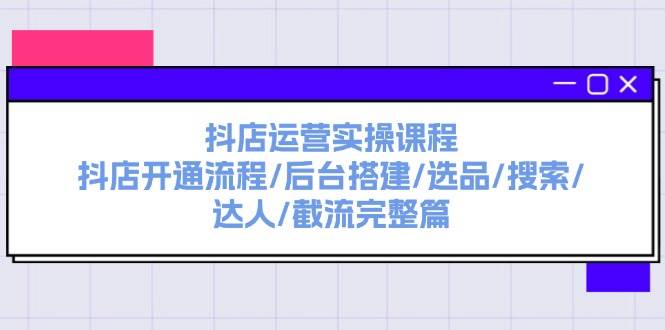 抖店运营实操课程：抖店开通流程/后台搭建/选品/搜索/达人/截流完整篇-荔枝网络