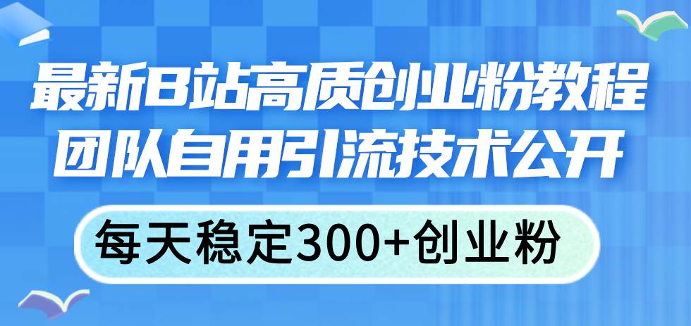 最新B站高质创业粉教程,团队自用引流技术公开-荔枝网络