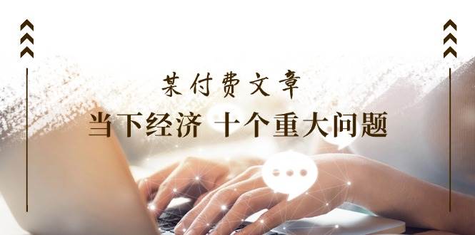 某付费文章《当下经济 十个重大问题》覆盖了大家关心的全部经济类话题-荔枝网络