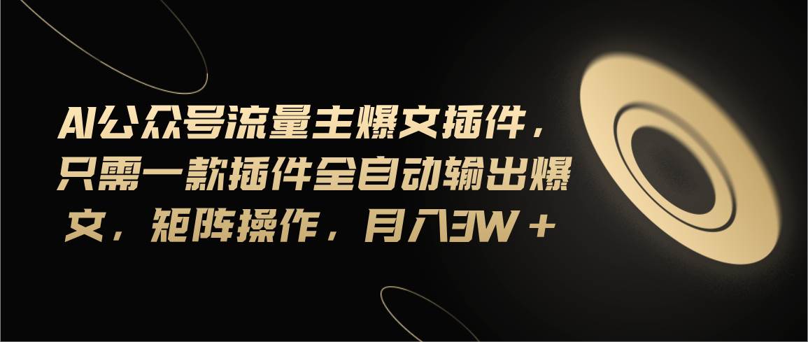Ai公众号流量主爆文插件，只需一款插件全自动输出爆文，矩阵操作，月入3w+-荔枝网络