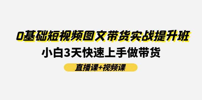 0基础短视频图文带货实战提升班(直播课+视频课)：小白3天快速上手做带货-荔枝网络