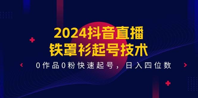 2024抖音直播-铁罩衫起号技术，0作品0粉快速起号，日入四位数（14节课）-荔枝网络
