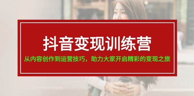 抖音变现训练营，从内容创作到运营技巧，助力大家开启精彩的变现之旅-荔枝网络