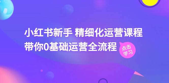 小红书新手 精细化运营课程，带你0基础运营全流程（41节视频课）-荔枝网络