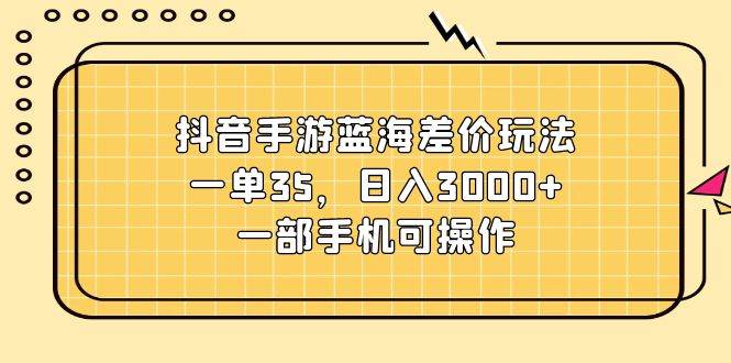 抖音手游蓝海差价玩法，一单35，日入3000+，一部手机可操作-荔枝网络