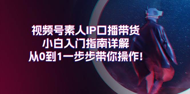 视频号素人IP口播带货小白入门指南详解，从0到1一步步带你操作!-荔枝网络