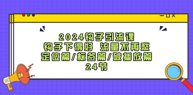 2024钩子·引流课:钩子下得好 流量不再愁,定位篇/标签篇/破播放篇/24节-荔枝网络