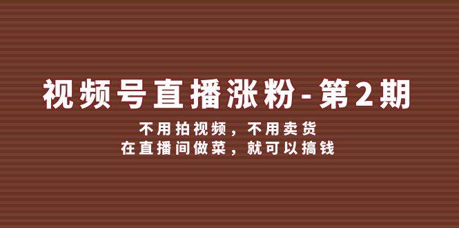 视频号/直播涨粉-第2期，不用拍视频，不用卖货，在直播间做菜，就可以搞钱-荔枝网络