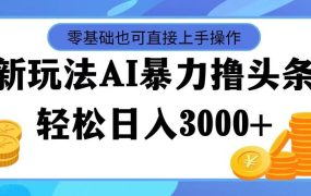 最新玩法AI暴力撸头条，零基础也可轻松日入3000+，当天起号，第二天见...-荔枝网络