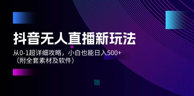 抖音无人直播新玩法，从0-1超详细攻略，小白也能日入500+（附全套素材…-荔枝网络