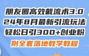 朋友圈高效截流术3.0，24年8月最新引流玩法，轻松日引300+创业粉，附全...-荔枝网络